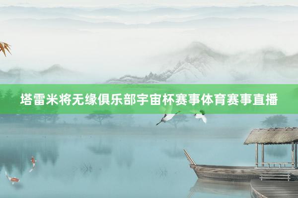 塔雷米将无缘俱乐部宇宙杯赛事体育赛事直播