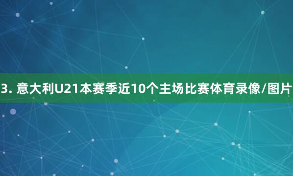 3. 意大利U21本赛季近10个主场比赛体育录像/图片
