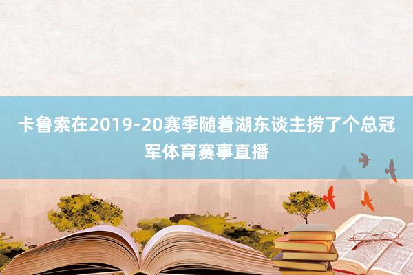 卡鲁索在2019-20赛季随着湖东谈主捞了个总冠军体育赛事直播