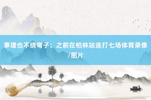 事理也不绕弯子:之前在柏林站连打七场体育录像/图片