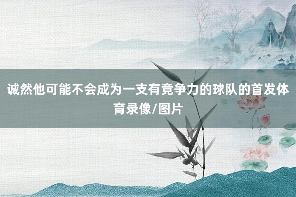 诚然他可能不会成为一支有竞争力的球队的首发体育录像/图片