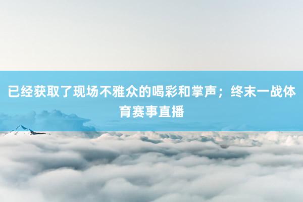 已经获取了现场不雅众的喝彩和掌声;终末一战体育赛事直播