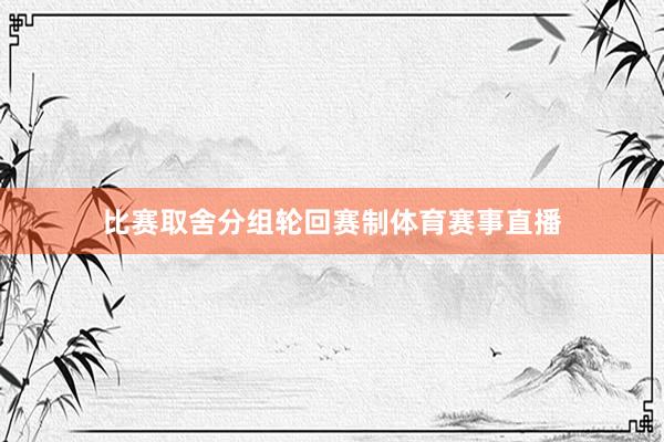 比赛取舍分组轮回赛制体育赛事直播