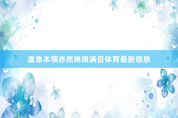 遑急本领亦然琳琅满目体育最新信息