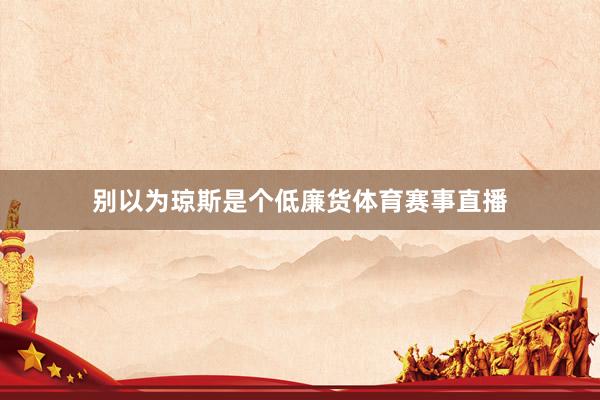 别以为琼斯是个低廉货体育赛事直播