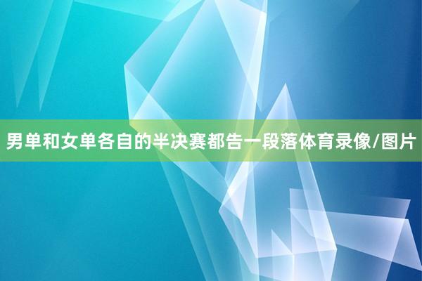 男单和女单各自的半决赛都告一段落体育录像/图片
