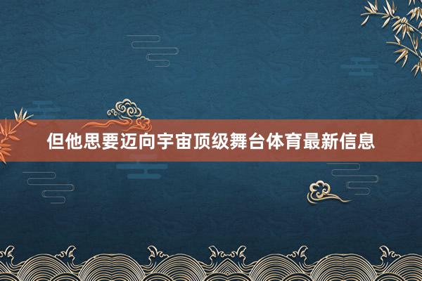 但他思要迈向宇宙顶级舞台体育最新信息