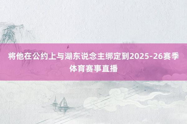 将他在公约上与湖东说念主绑定到2025-26赛季体育赛事直播