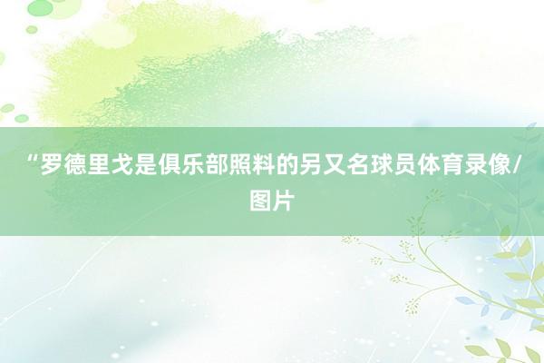 “罗德里戈是俱乐部照料的另又名球员体育录像/图片