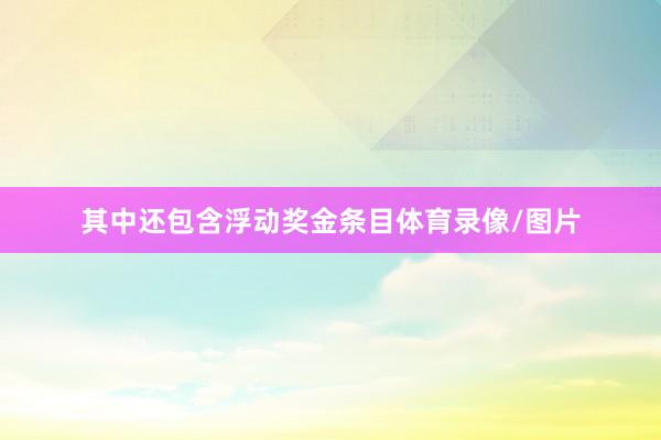 其中还包含浮动奖金条目体育录像/图片