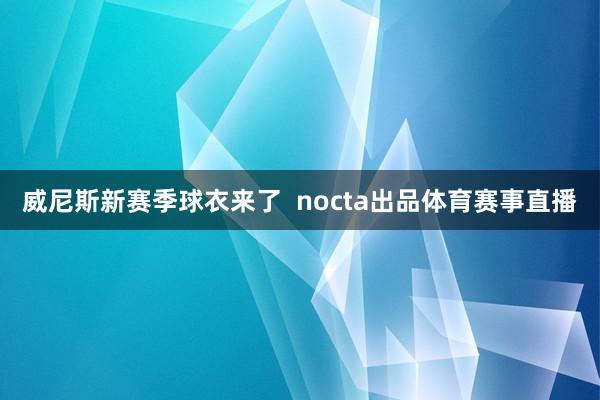 威尼斯新赛季球衣来了 nocta出品体育赛事直播