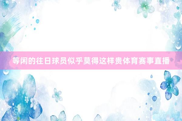 等闲的往日球员似乎莫得这样贵体育赛事直播