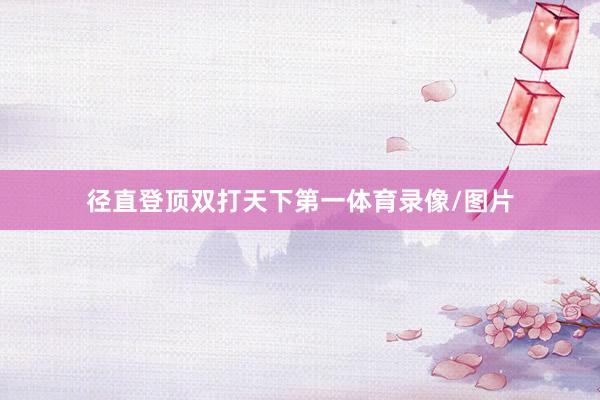 径直登顶双打天下第一体育录像/图片
