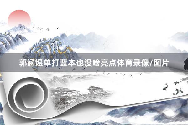 郭涵煜单打蓝本也没啥亮点体育录像/图片