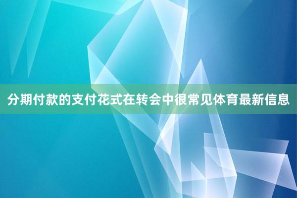 分期付款的支付花式在转会中很常见体育最新信息