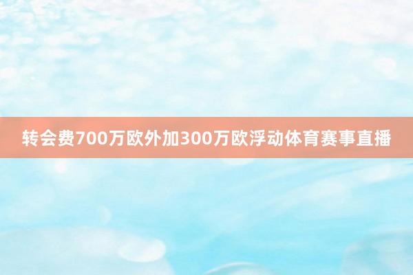 转会费700万欧外加300万欧浮动体育赛事直播