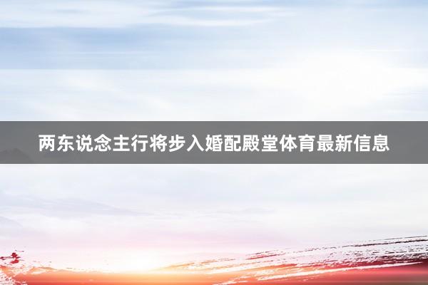 两东说念主行将步入婚配殿堂体育最新信息