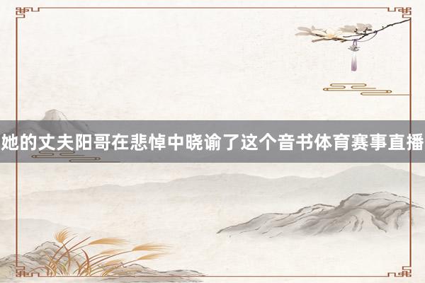 她的丈夫阳哥在悲悼中晓谕了这个音书体育赛事直播