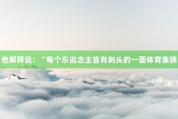 他解释说:“每个东说念主皆有刺头的一面体育集锦