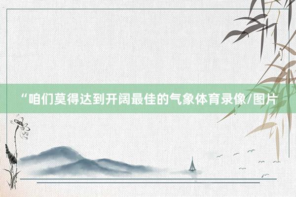 “咱们莫得达到开阔最佳的气象体育录像/图片
