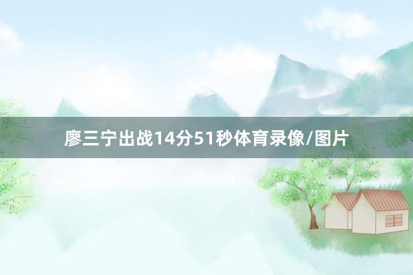 廖三宁出战14分51秒体育录像/图片