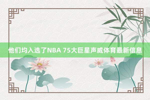 他们均入选了NBA 75大巨星声威体育最新信息
