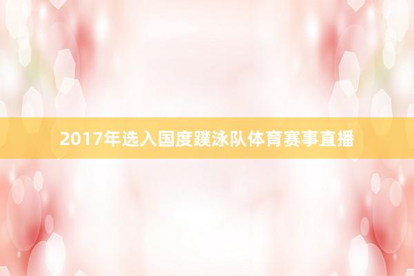 2017年选入国度蹼泳队体育赛事直播