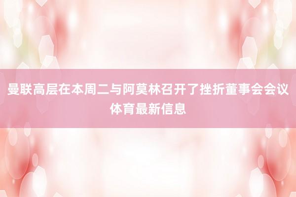 曼联高层在本周二与阿莫林召开了挫折董事会会议体育最新信息