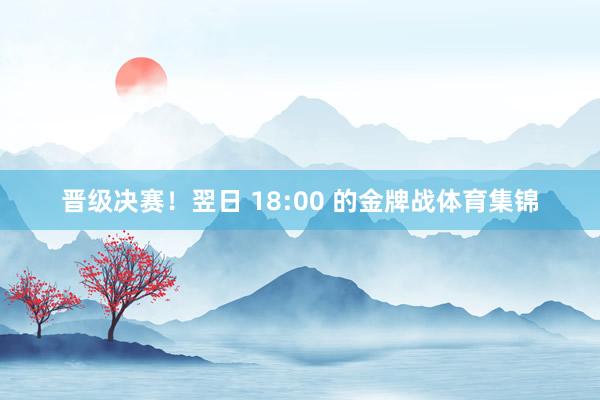 晋级决赛！翌日 18:00 的金牌战体育集锦