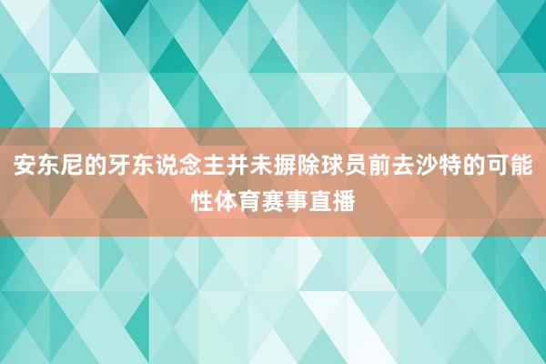 安东尼的牙东说念主并未摒除球员前去沙特的可能性体育赛事直播