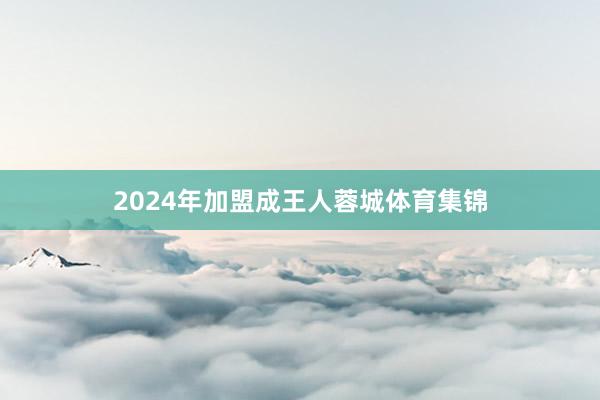 2024年加盟成王人蓉城体育集锦