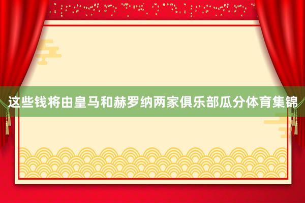 这些钱将由皇马和赫罗纳两家俱乐部瓜分体育集锦