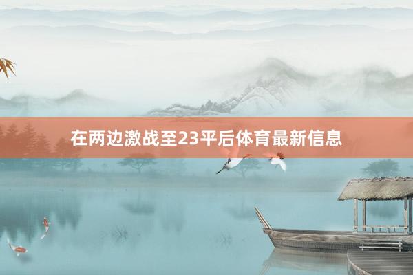 在两边激战至23平后体育最新信息