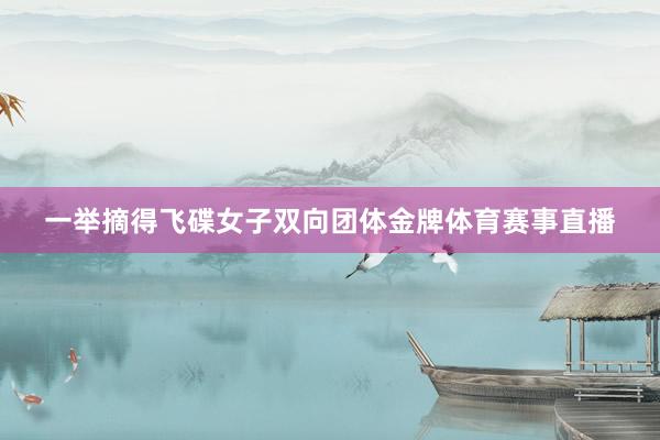 一举摘得飞碟女子双向团体金牌体育赛事直播