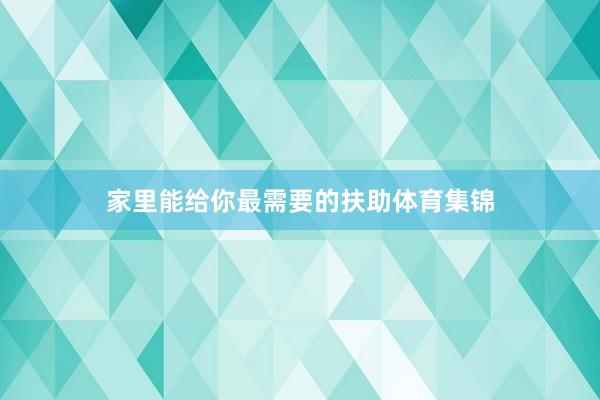 家里能给你最需要的扶助体育集锦