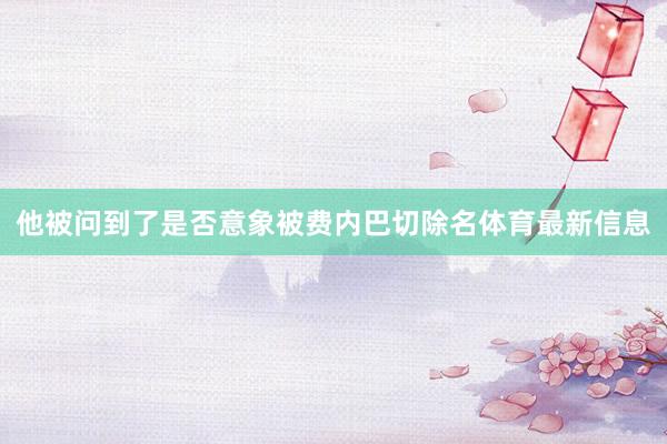 他被问到了是否意象被费内巴切除名体育最新信息