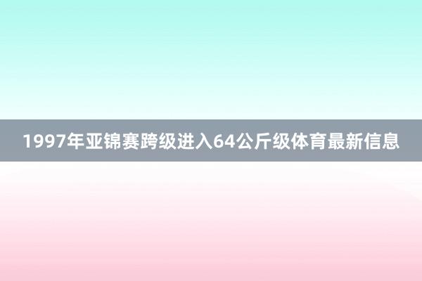 1997年亚锦赛跨级进入64公斤级体育最新信息