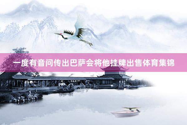一度有音问传出巴萨会将他挂牌出售体育集锦