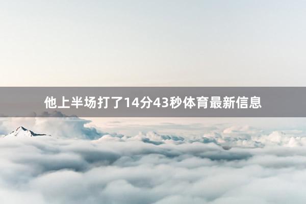 他上半场打了14分43秒体育最新信息