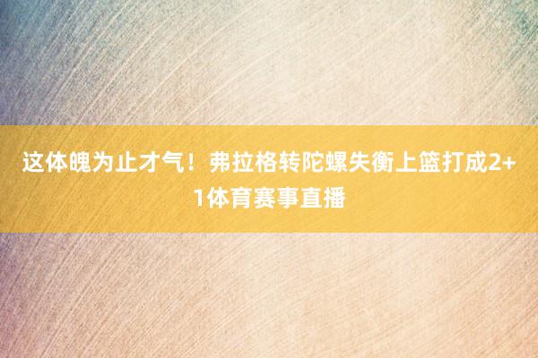 这体魄为止才气！弗拉格转陀螺失衡上篮打成2+1体育赛事直播