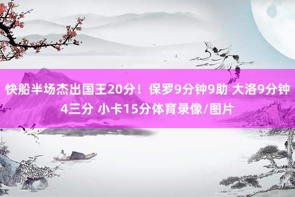 快船半场杰出国王20分！保罗9分钟9助 大洛9分钟4三分 小卡15分体育录像/图片