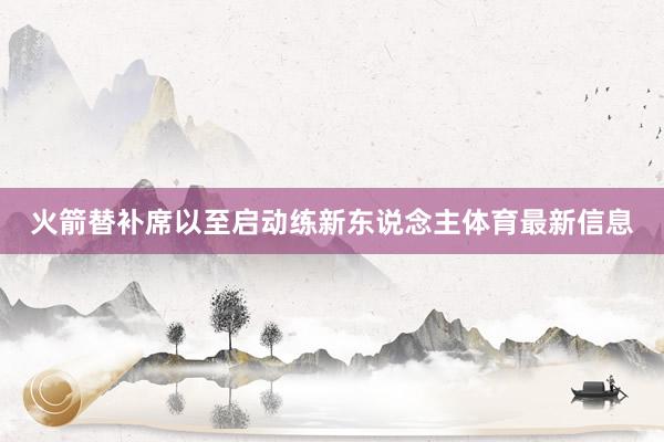 火箭替补席以至启动练新东说念主体育最新信息