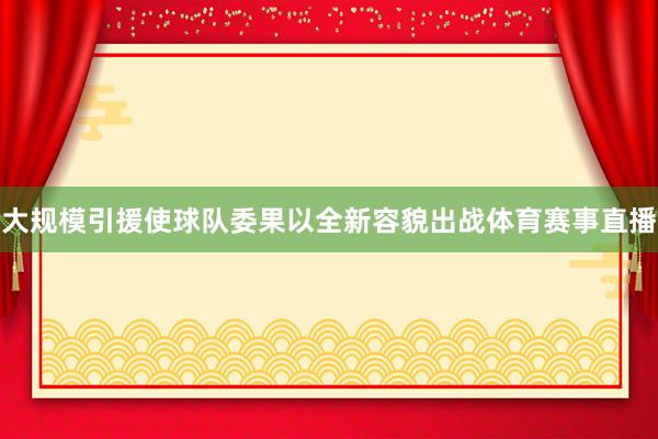 大规模引援使球队委果以全新容貌出战体育赛事直播