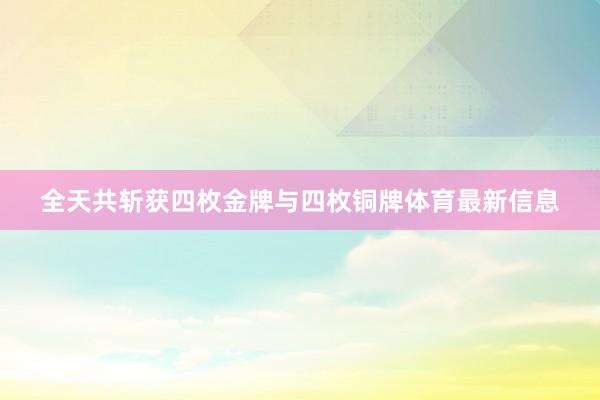 全天共斩获四枚金牌与四枚铜牌体育最新信息