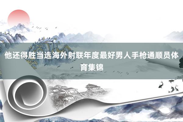 他还得胜当选海外射联年度最好男人手枪通顺员体育集锦