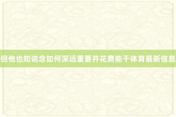 但他也知说念如何深远重要并花费能干体育最新信息