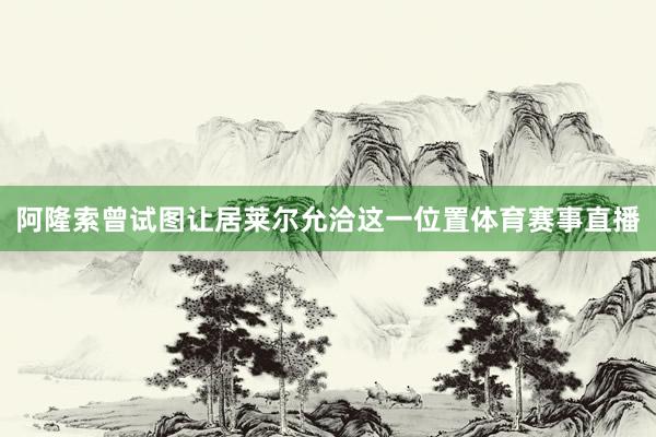 阿隆索曾试图让居莱尔允洽这一位置体育赛事直播