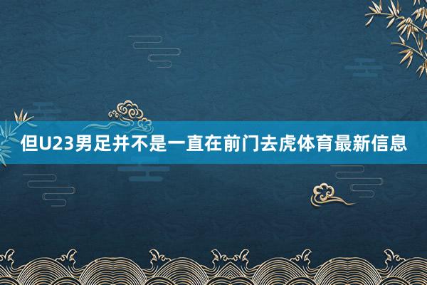 但U23男足并不是一直在前门去虎体育最新信息