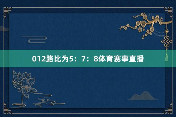 012路比为5：7：8体育赛事直播