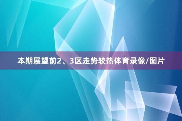 本期展望前2、3区走势较热体育录像/图片